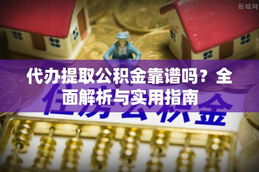 湟中代办提取公积金靠谱吗？全面解析与实用指南