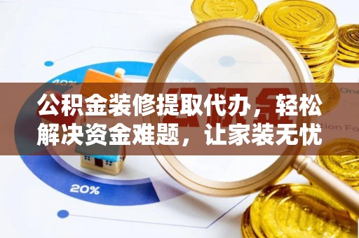 湟中公积金装修提取代办，轻松解决资金难题，让家装无忧