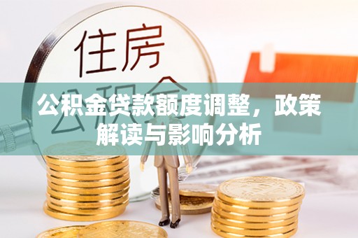 湟中公积金贷款额度调整，政策解读与影响分析