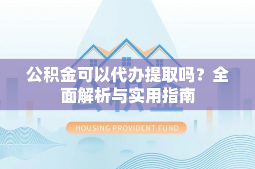 湟中公积金可以代办提取吗？全面解析与实用指南