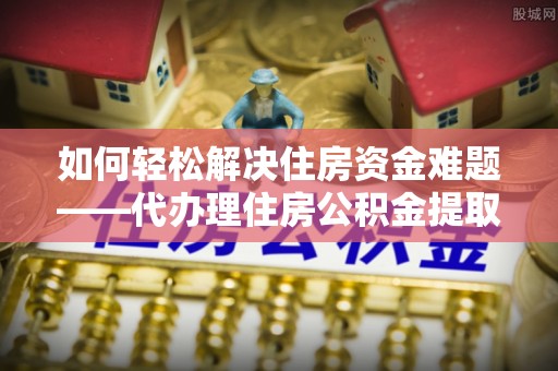 湟中如何轻松解决住房资金难题——代办理住房公积金提取服务详解