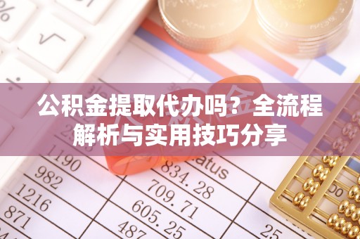 湟中公积金提取代办吗？全流程解析与实用技巧分享