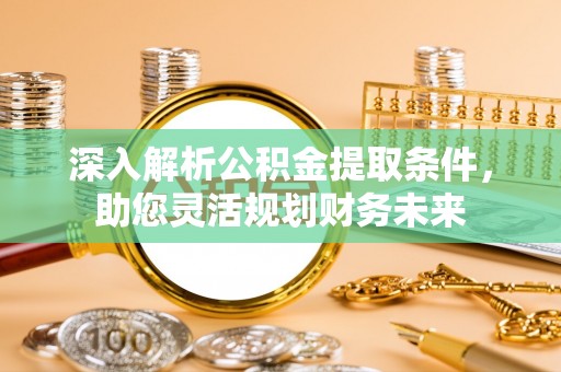 湟中深入解析公积金提取条件，助您灵活规划财务未来