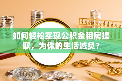 湟中如何轻松实现公积金租房提取，为你的生活减负？