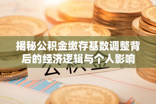 湟中揭秘公积金缴存基数调整背后的经济逻辑与个人影响