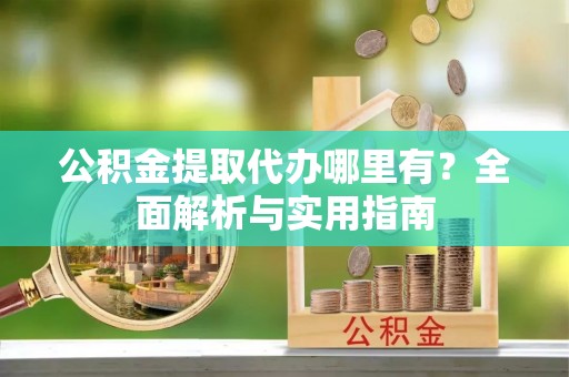 湟中公积金提取代办哪里有？全面解析与实用指南