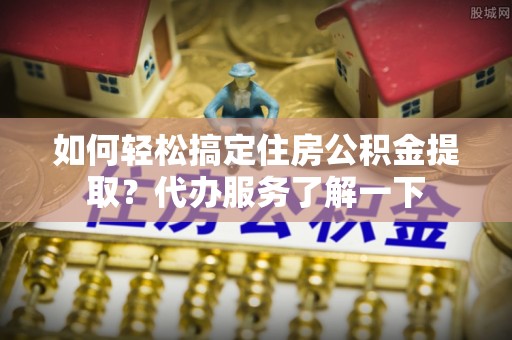 湟中如何轻松搞定住房公积金提取？代办服务了解一下