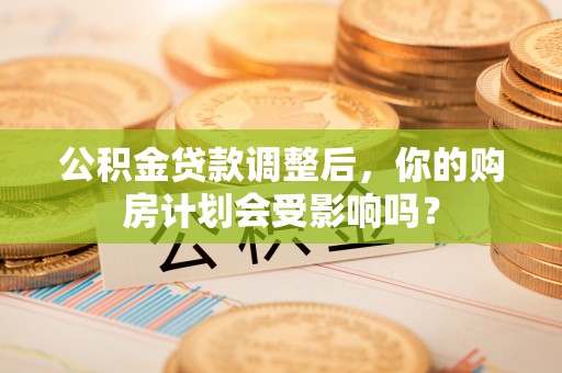 湟中公积金贷款调整后，你的购房计划会受影响吗？
