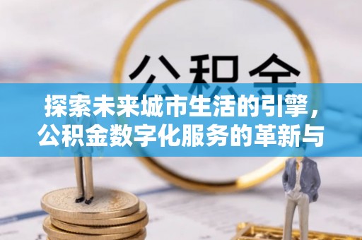 湟中探索未来城市生活的引擎，公积金数字化服务的革新与实践