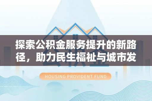 湟中探索公积金服务提升的新路径，助力民生福祉与城市发展