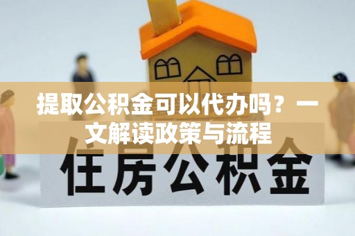 湟中提取公积金可以代办吗？一文解读政策与流程
