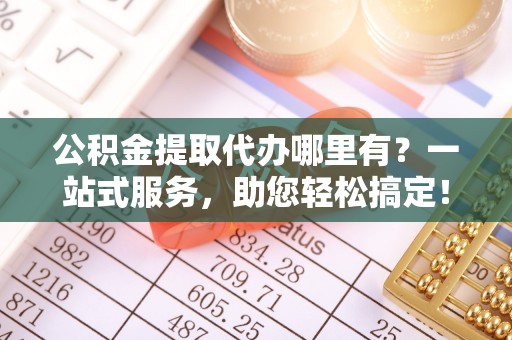 湟中公积金提取代办哪里有？一站式服务，助您轻松搞定！