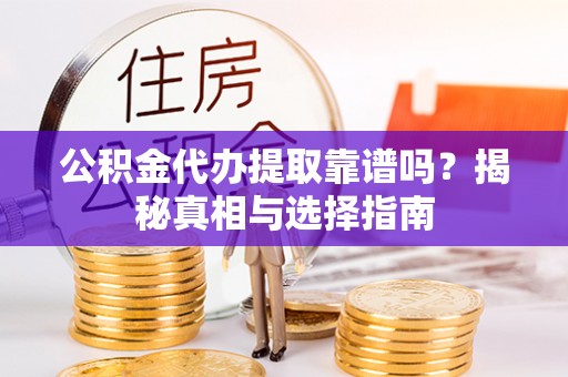 湟中公积金代办提取靠谱吗？揭秘真相与选择指南