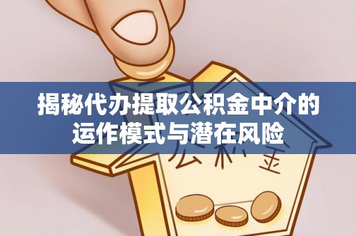 湟中揭秘代办提取公积金中介的运作模式与潜在风险