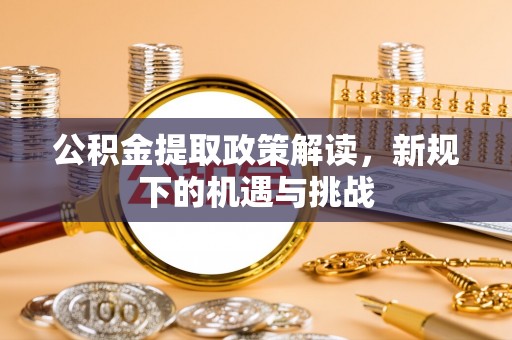 湟中公积金提取政策解读，新规下的机遇与挑战