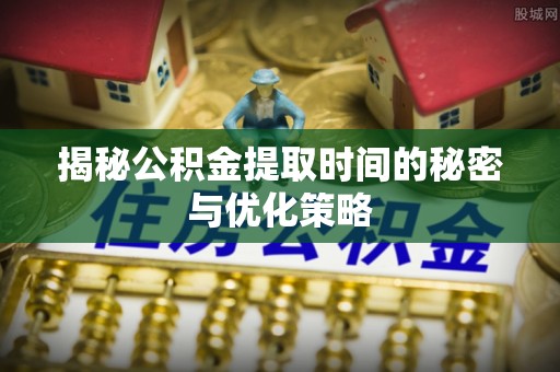 湟中揭秘公积金提取时间的秘密与优化策略