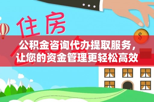 湟中公积金咨询代办提取服务，让您的资金管理更轻松高效