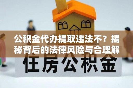 湟中公积金代办提取违法不？揭秘背后的法律风险与合理解决方案