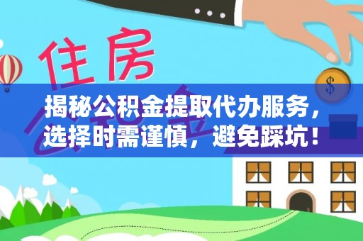湟中揭秘公积金提取代办服务，选择时需谨慎，避免踩坑！
