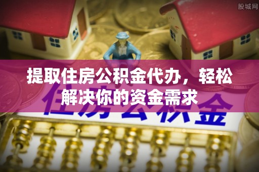 湟中提取住房公积金代办，轻松解决你的资金需求