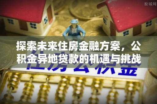 湟中探索未来住房金融方案，公积金异地贷款的机遇与挑战