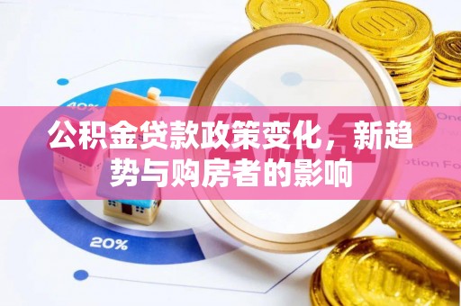 湟中公积金贷款政策变化，新趋势与购房者的影响