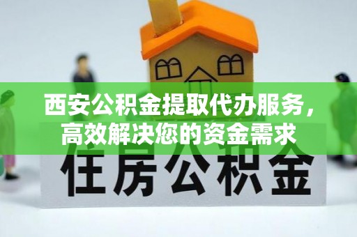 湟中西安公积金提取代办服务，高效解决您的资金需求