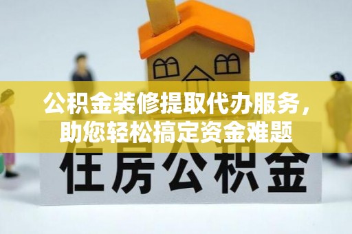 湟中公积金装修提取代办服务，助您轻松搞定资金难题