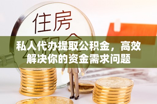 湟中私人代办提取公积金，高效解决你的资金需求问题
