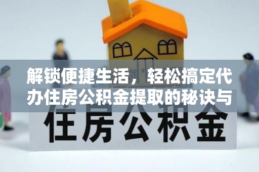 湟中解锁便捷生活，轻松搞定代办住房公积金提取的秘诀与技巧
