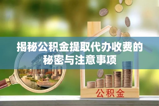 湟中揭秘公积金提取代办收费的秘密与注意事项