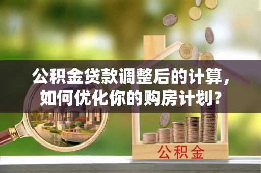 湟中公积金贷款调整后的计算，如何优化你的购房计划？
