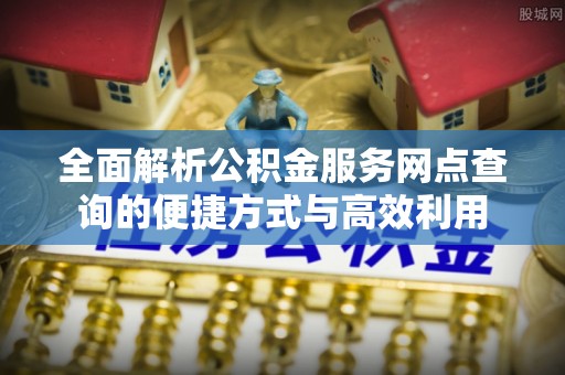 湟中全面解析公积金服务网点查询的便捷方式与高效利用