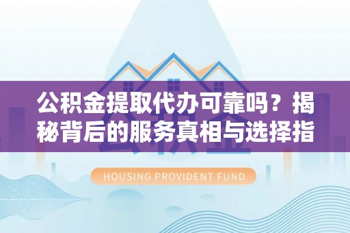 湟中公积金提取代办可靠吗？揭秘背后的服务真相与选择指南