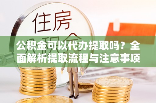 湟中公积金可以代办提取吗？全面解析提取流程与注意事项