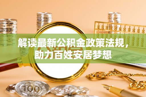湟中解读最新公积金政策法规，助力百姓安居梦想