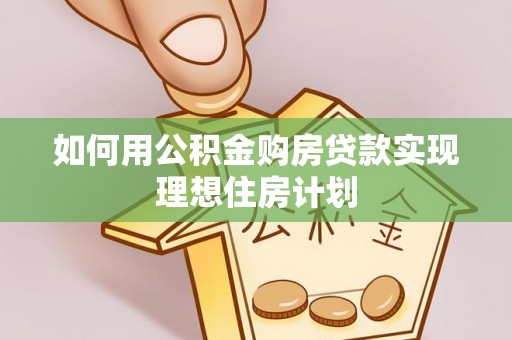 湟中如何用公积金购房贷款实现理想住房计划