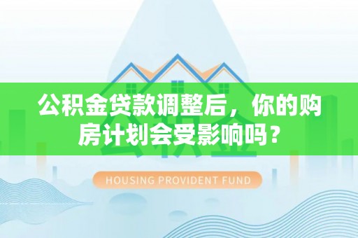湟中公积金贷款调整后，你的购房计划会受影响吗？