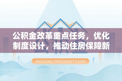 湟中公积金改革重点任务，优化制度设计，推动住房保障新发展