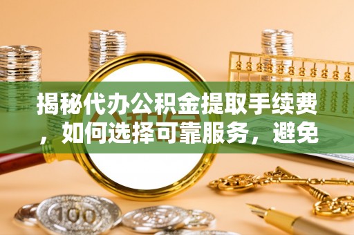 湟中揭秘代办公积金提取手续费，如何选择可靠服务，避免隐形陷阱
