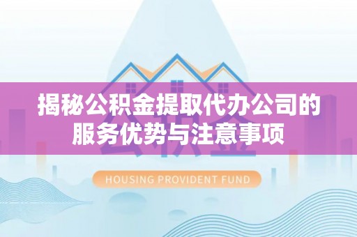 湟中揭秘公积金提取代办公司的服务优势与注意事项