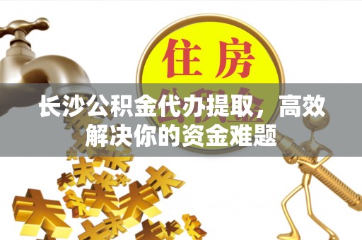 湟中长沙公积金代办提取，高效解决你的资金难题