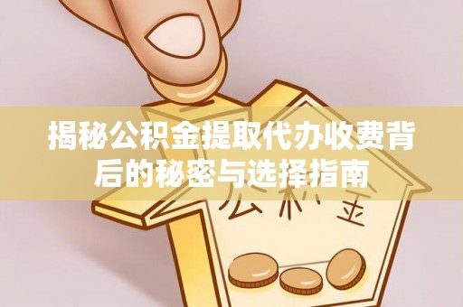 湟中揭秘公积金提取代办收费背后的秘密与选择指南