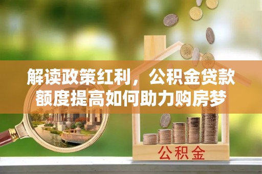 湟中解读政策红利，公积金贷款额度提高如何助力购房梦