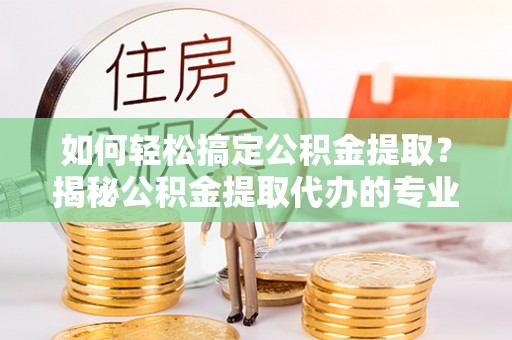 湟中如何轻松搞定公积金提取？揭秘公积金提取代办的专业服务