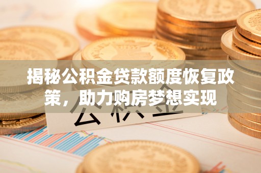 湟中揭秘公积金贷款额度恢复政策，助力购房梦想实现