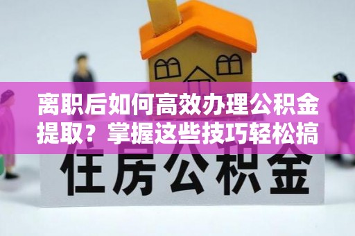 湟中离职后如何高效办理公积金提取？掌握这些技巧轻松搞定