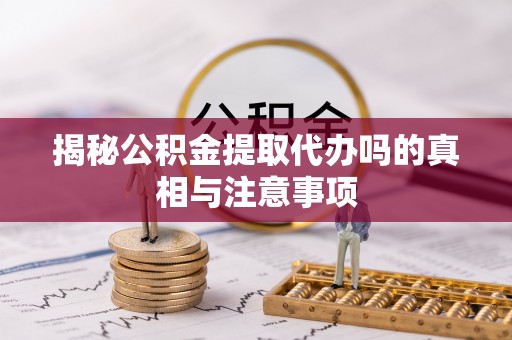 湟中揭秘公积金提取代办吗的真相与注意事项