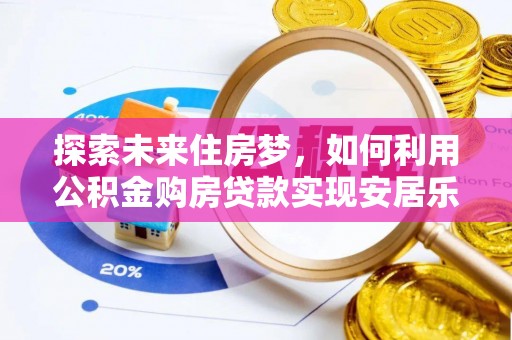 湟中探索未来住房梦，如何利用公积金购房贷款实现安居乐业