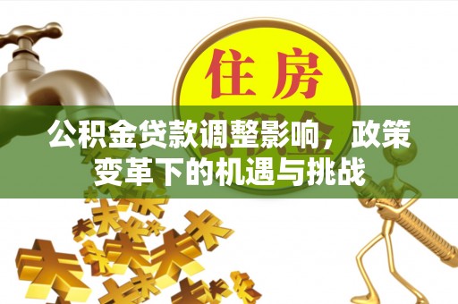 湟中公积金贷款调整影响，政策变革下的机遇与挑战